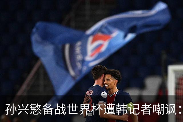 孙兴慜备战世界杯遭韩记者嘲讽：没服过兵役的家伙瞎跑什么呢？