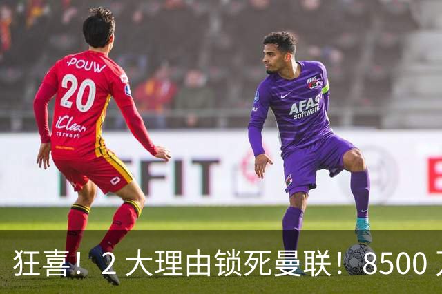 狂喜！2 大理由锁死曼联！8500 万镑拦路，大英悍将也来投