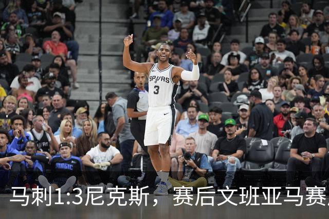 马刺1:3尼克斯，赛后文班亚马赛后说输球原因，句句扎心！